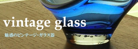 魅惑のヴィンテージ・ガラス